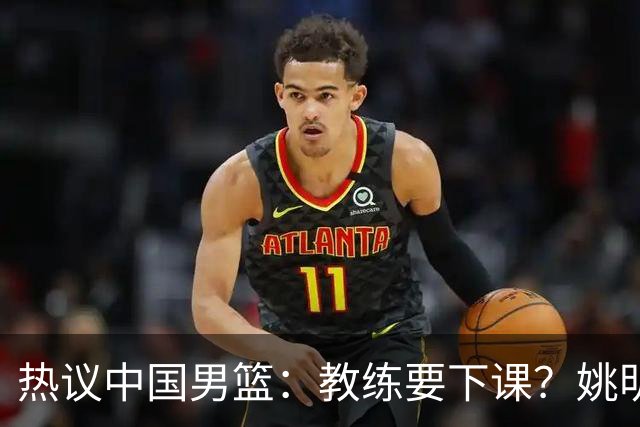 热议中国男篮：教练要下课？姚明要开新联赛！
