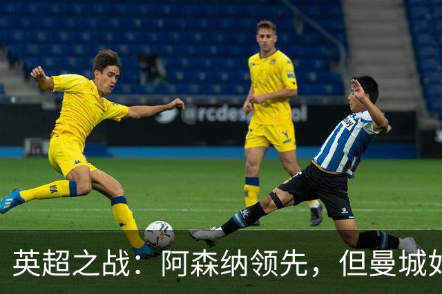英超之战：阿森纳领先，但曼城如影随形